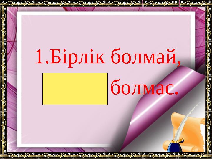 1.Бірлік болмай, тірлік болмас.