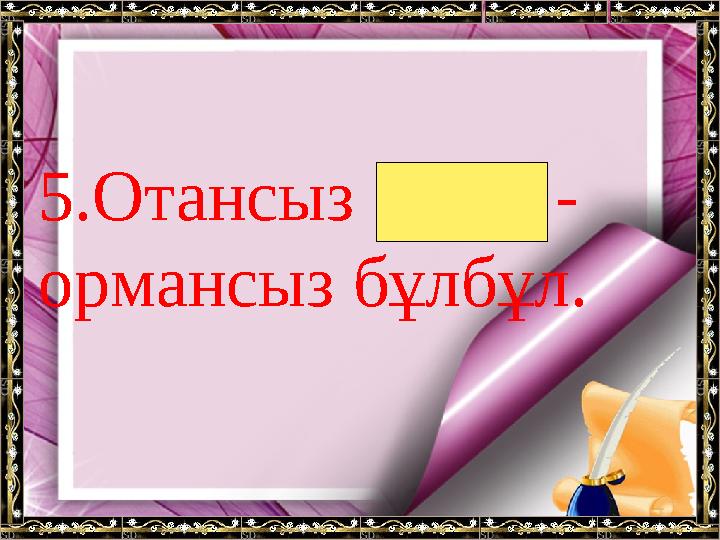 5.Отансыз адам - ормансыз бұлбұл.