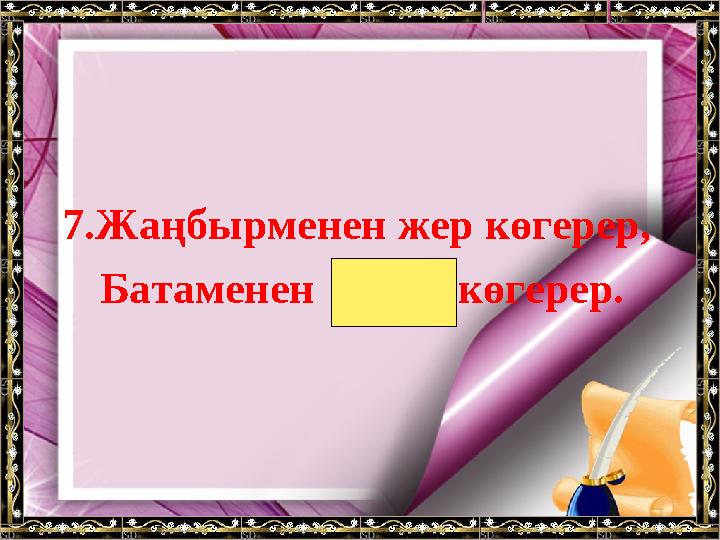 7.Жаңбырменен жер көгерер, Батаменен ел көгерер.