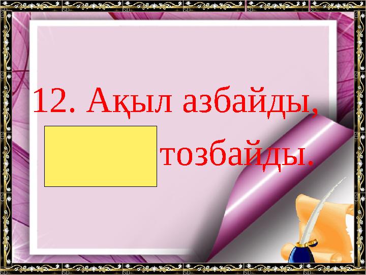 12. Ақыл азбайды, Білім тозбайды.