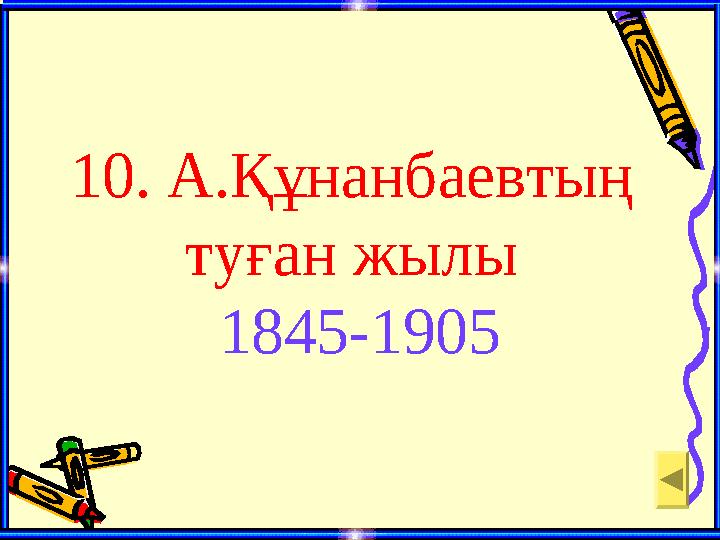 10. А.Құнанбаевтың туған жылы 1845-1905