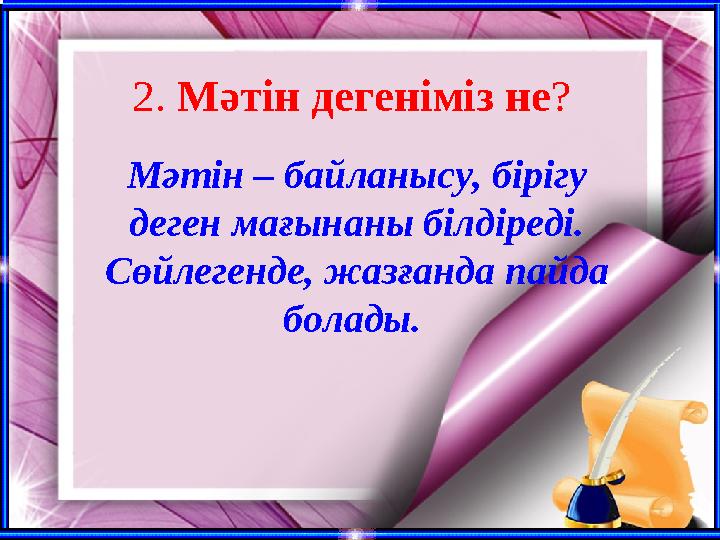 2. Мәтін дегеніміз не? Мәтін – байланысу, бірігу деген мағынаны білдіреді. Сөйлегенде, жазғанда пайда болады.