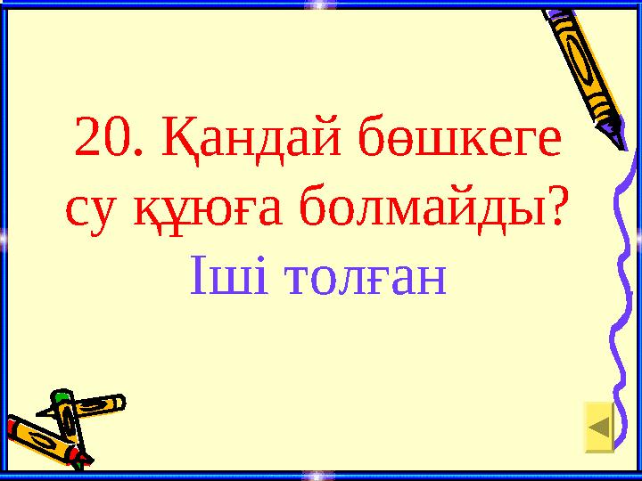 20. Қандай бөшкеге су құюға болмайды? Іші толған