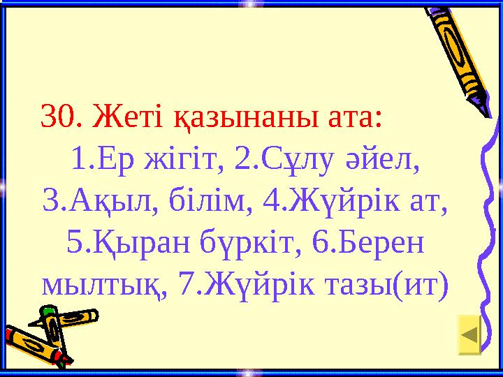 30. Жеті қазынаны ата: 1.Ер жігіт, 2.Сұлу әйел, 3.Ақыл, білім, 4.Жүйрік ат, 5.Қыран бүркіт, 6.Берен мылтық, 7.Жүйрік тазы(