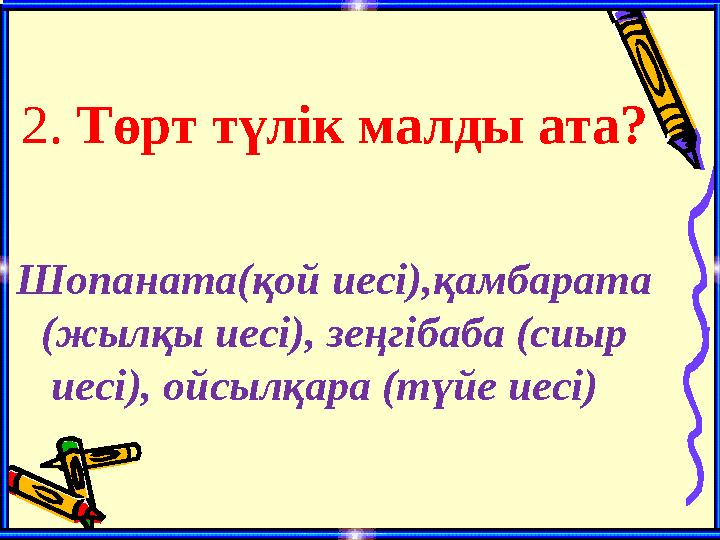 2. Төрт түлік малды ата? Шопаната(қой иесі),қамбарата (жылқы иесі), зеңгібаба (сиыр иесі), ойсылқара (түйе иесі)