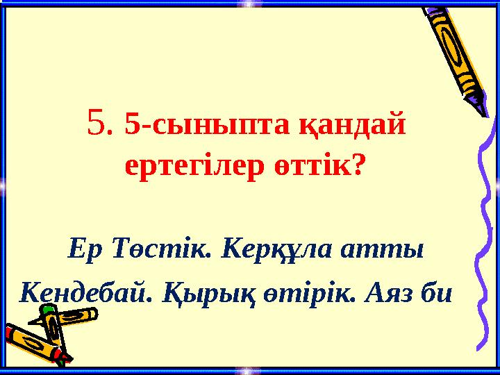 5. 5-сыныпта қандай ертегілер өттік? Ер Төстік. Керқұла атты Кендебай. Қырық өтірік. Аяз би