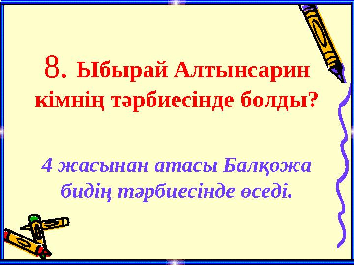 8. Ыбырай Алтынсарин кімнің тәрбиесінде болды? 4 жасынан атасы Балқожа бидің тәрбиесінде өседі.