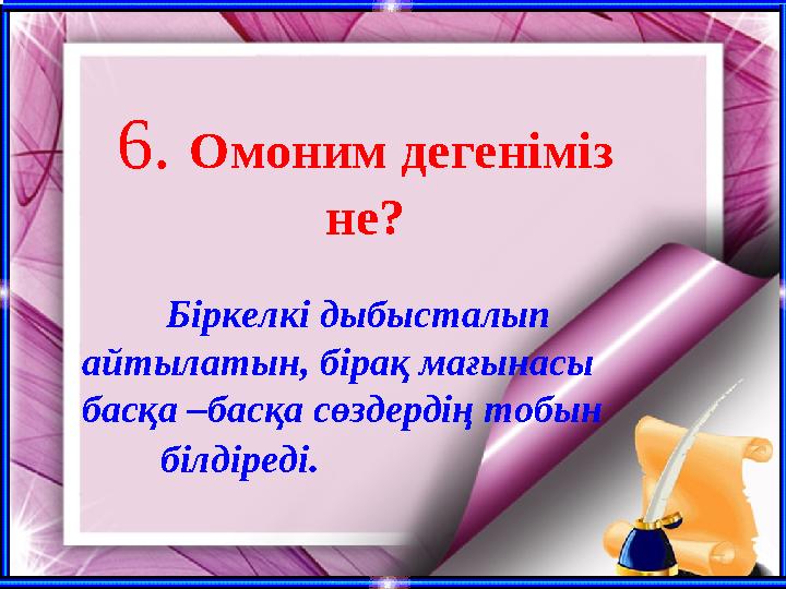 6. Омоним дегеніміз не? Біркелкі дыбысталып айтылатын, бірақ мағынасы басқа –басқа сөздердің тобын білді