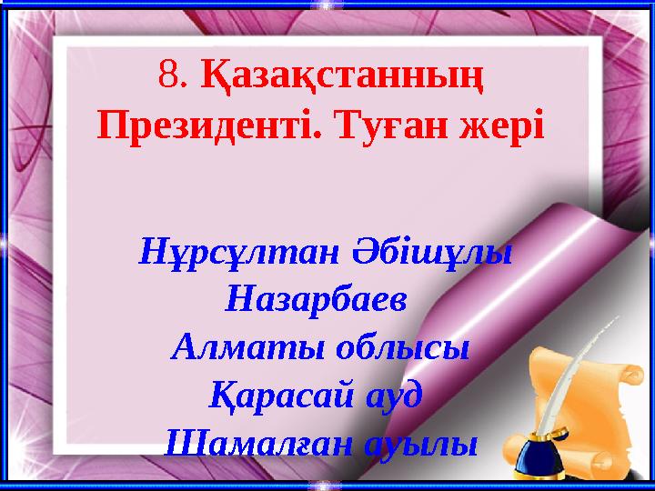 8. Қазақстанның Президенті. Туған жері Нұрсұлтан Әбішұлы Назарбаев Алматы облысы Қарасай ауд Шамалған ауылы