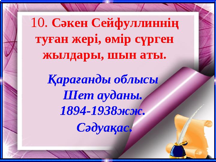 10. Сәкен Сейфуллиннің туған жері, өмір сүрген жылдары, шын аты. Қарағанды облысы Шет ауданы. 1894-1938жж. Сәдуақас.