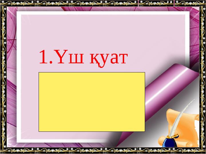 1.Үш қуат Асыл қуат , жүрек қуат, тіл қуат.