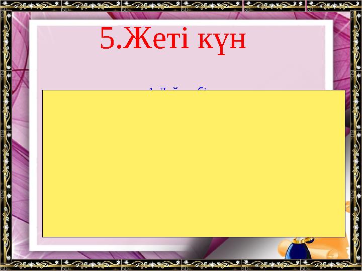 5.Жеті күн 1.Дүйсенбі. 2.Сейсенбі. 3.Сәрсенбі (сәтті күн). 4.Бейсенбі. 5. Жұма (қасиетті күн). 6.Сенбі. 7.Жексенбі.