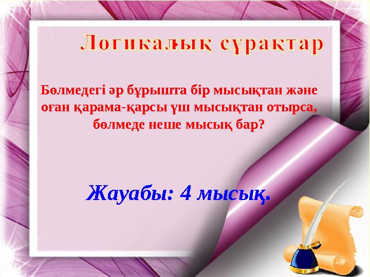 . Бөлмедегі әр бұрышта бір мысықтан және оған қарама-қарсы үш мысықтан отырса, бөлмеде неше мысық бар? Жауабы: 4 мысық.