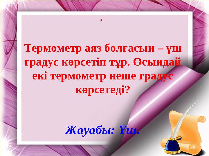 . Термометр аяз болғасын – үш градус көрсетіп тұр. Осындай екі термометр неше градус көрсетеді? Жауабы: Үш.