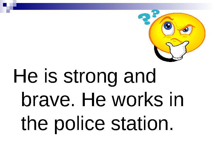 He is strong and brave. He works in the police station.