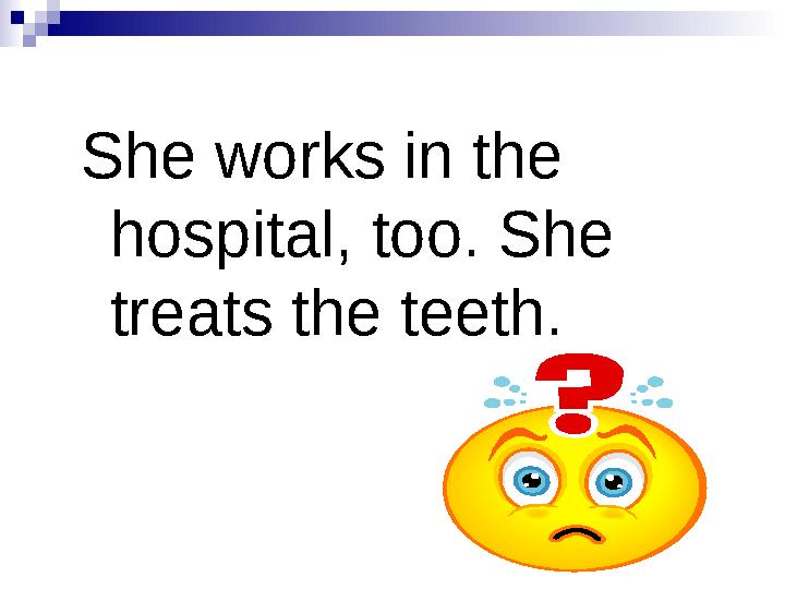 She works in the hospital, too. She treats the teeth.