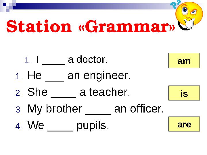 Station « Grammar » 1. I ____ a doctor. 1. He ___ an engineer. 2. She ____ a teacher. 3. My brother ____ an officer. 4. We ____