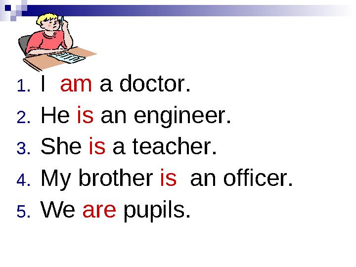 1. I am a doctor. 2. He is an engineer. 3. She is a teacher. 4. My brother is an officer. 5. We are pupils.