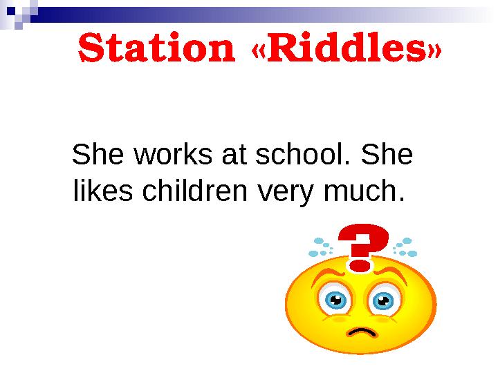 Station « Riddles » Station « Riddles » Who is it? She works at school. She likes children very much.