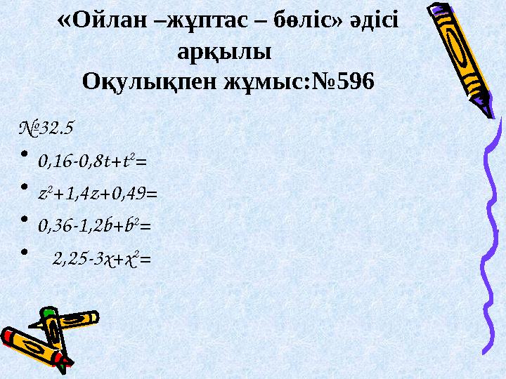 « Ойлан –жұптас – бөліс» әдісі арқылы Оқулықпен жұмыс:№596 № 32.5 • 0,16-0,8t+t 2 = • z 2 +1,4z+0,49= • 0,36-1,2b+b 2 = •