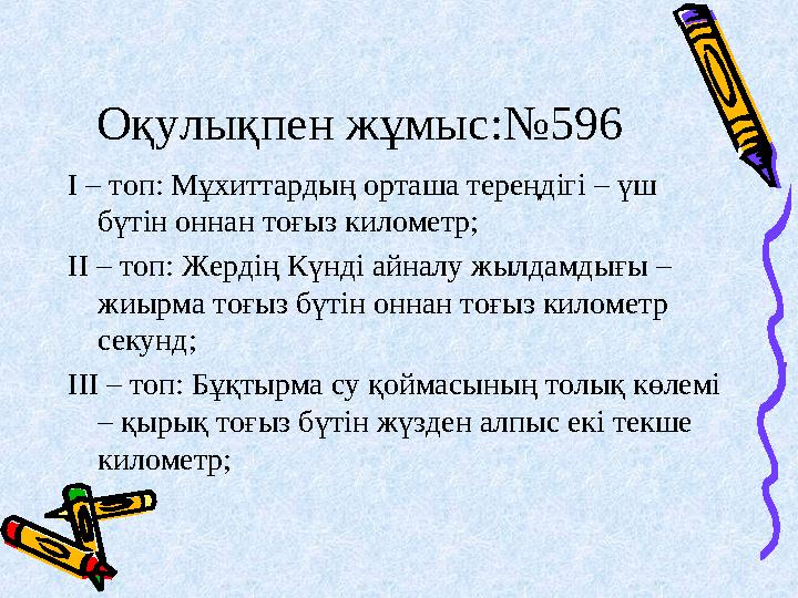 Оқулықпен жұмыс:№596 І – топ: Мұхиттардың орташа тереңдігі – үш бүтін оннан тоғыз километр; ІІ – топ: Жердің Күнді айналу жылда