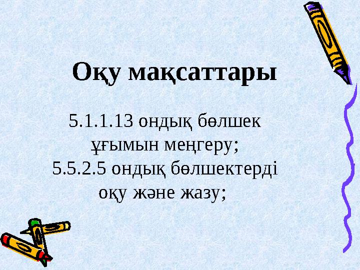 Оқу мақсаттары 5.1.1.13 ондық бөлшек ұғымын меңгеру; 5.5.2.5 ондық бөлшектерді оқу және жазу;