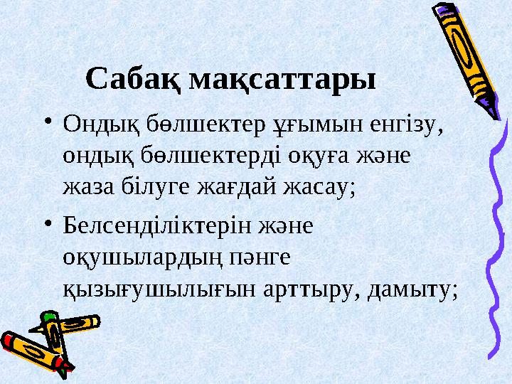 Сабақ мақсаттары • Ондық бөлшектер ұғымын енгізу, ондық бөлшектерді оқуға және жаза білуге жағдай жасау; • Белсенділіктерін жә