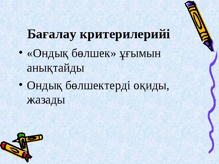 Бағалау критерилерийі • «Ондық бөлшек» ұғымын анықтайды • Ондық бөлшектерді оқиды, жазады