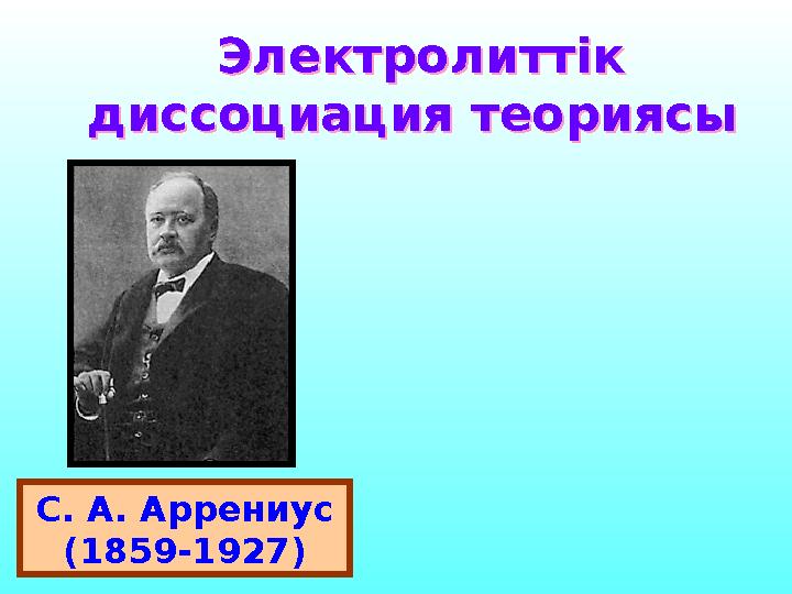 Электролиттік диссоциация теориясы Электролиттік диссоциация теориясы С. А. Аррениус (1859-1927)