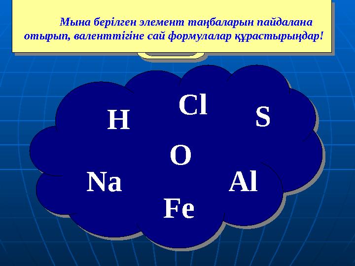 S H Na AlO ClМына берілген элемент таңбаларын пайдалана отырып, валенттігіне сай формулалар құрастырыңдар ! Fe