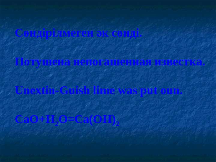 Сөндірілмеген әк сөнді. Потушена непогашенная известка. Unextin-Guish lime was put oun. CaO+H 2 O=Ca(OH) 2