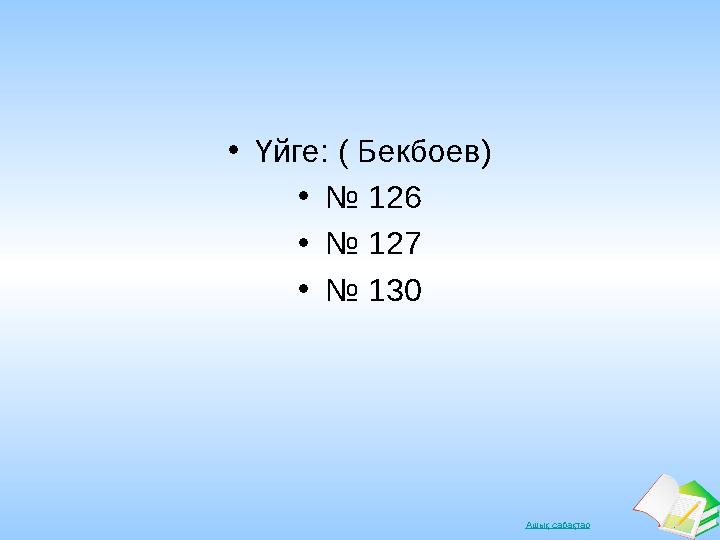 Ашық сабақтар •Үйге: ( Бекбоев) •№ 126 •№ 127 •№ 130