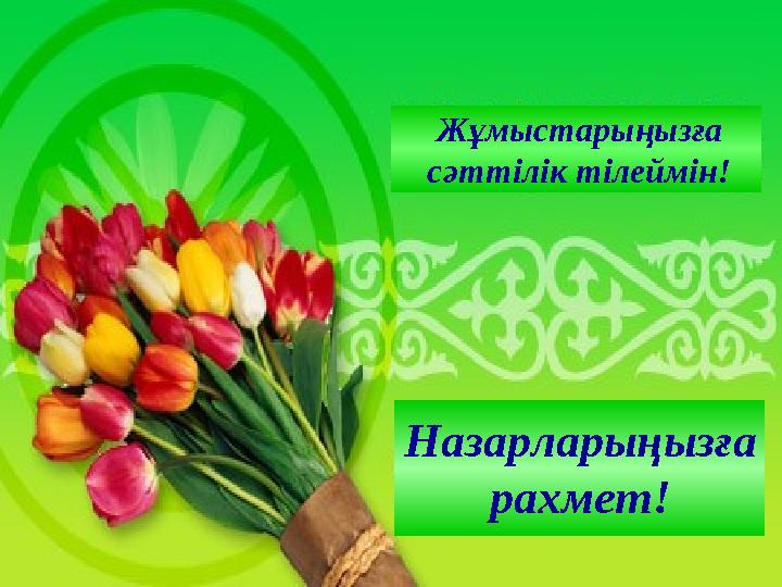 Назарларыңызға рахмет! Жұмыстарыңызға сәттілік тілеймін!