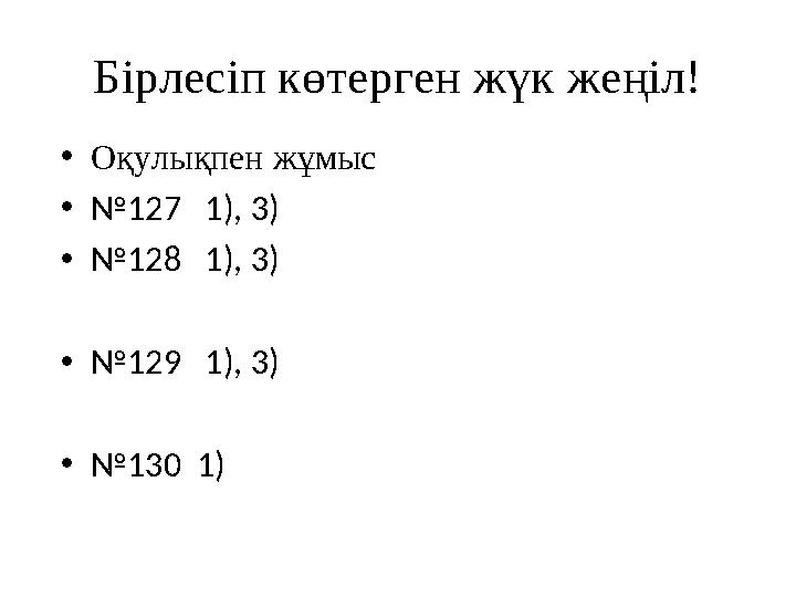 Бірлесіп көтерген жүк жеңіл! •Оқулықпен жұмыс •№127 1), 3) •№128 1), 3) •№129 1), 3) •№130 1)