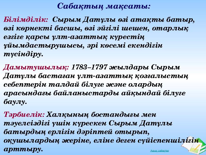 Ашық сабақтарС абақтың мақсаты: Білімділік: Сырым Датұлы өзі атақты батыр, өзі көрнекті басшы, өзі әйгілі шешен, отарлық ез