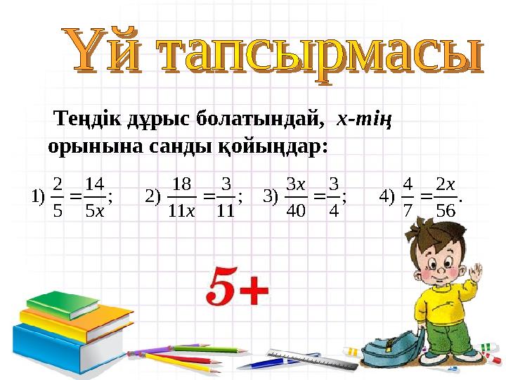 2 14 18 3 3 3 4 2 1) ; 2) ; 3) ; 4) . 5 5 11 11 40 4 7 56 x x x x     Теңдік дұрыс болатындай, х-тің орынына санды қойы