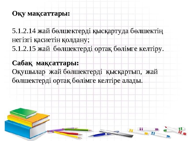 Оқу мақсаттары: 5.1.2.14 жай бөлшектерді қысқартуда бөлшектің негізгі қасиетін қолдану; 5.1.2.15 жай бөлшектерді ортақ бөлімге