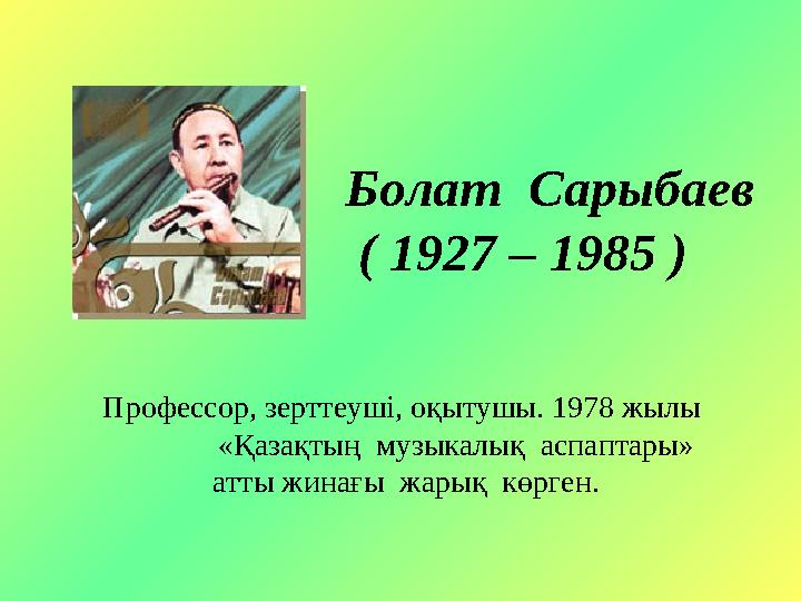 Болат Сарыбаев ( 1927 – 1985 ) Профессор, зерттеуші, оқытушы. 1978 жылы «Қазақтың музыкалық аспаптары»