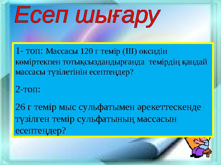 1- топ: Массасы 120 г темір (III) оксидін көміртекпен тотықсыздандырғанда темірдің қандай массасы түзілетінін есептеңдер? 2-