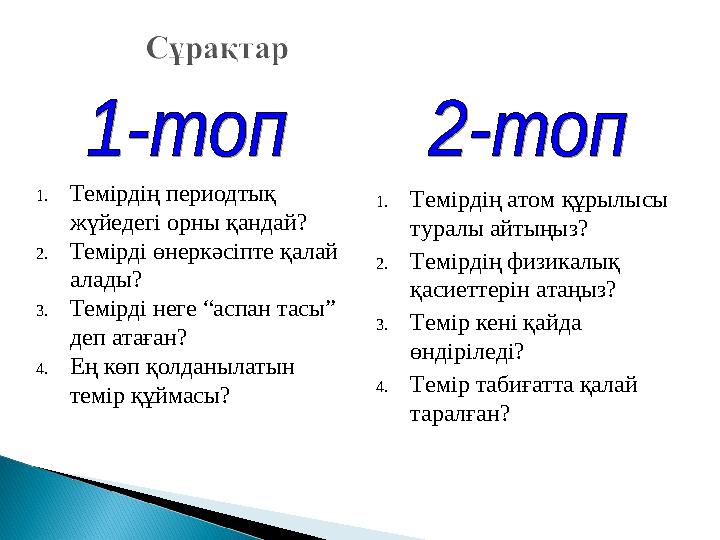 1. Темірдің периодтық жүйедегі орны қандай? 2. Темірді өнеркәсіпте қалай алады? 3. Темірді неге “аспан тасы” деп атаған? 4.