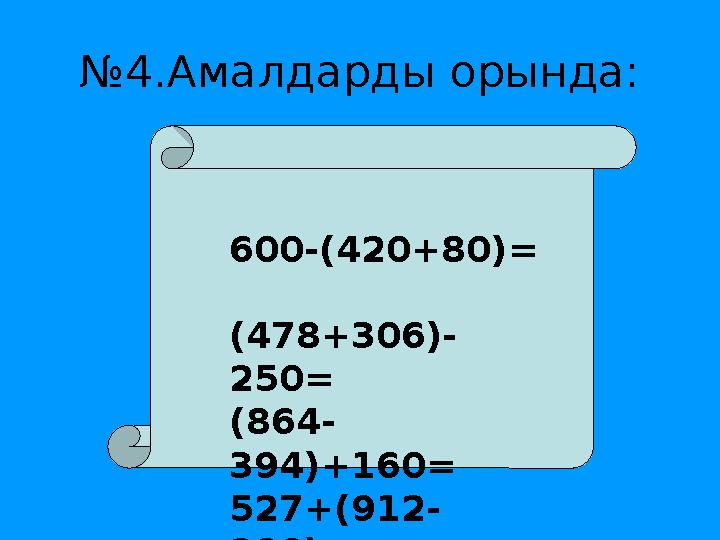 № 4.Амалдарды орында: 600-(420+80) = (478+306)- 250 = (864- 394)+160 = 527+(912- 280) =