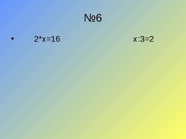 № 6 • 2*x=16 x : 3=2