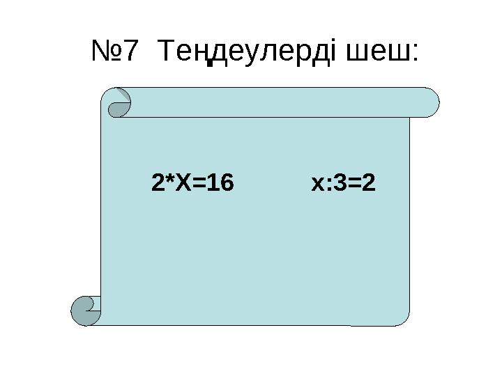 № 7 Теңдеулерді шеш: 2 * X=16 x : 3=2