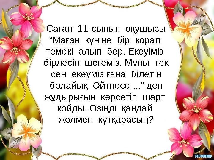 Саған 11-сынып оқушысы “Маған күніне бір қорап темекі алып бер. Екеуіміз бірлесіп шегеміз. Мұны тек сен екеу