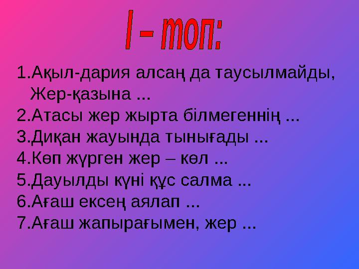 1.Ақыл-дария алсаң да таусылмайды, Жер-қазына ... 2.Атасы жер жырта білмегеннің ... 3.Диқан жауында тынығады ... 4.Көп жүрге