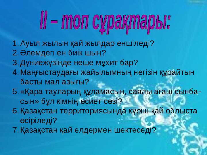 1.Ауыл жылын қай жылдар еншіледі? 2.Әлемдегі ен биік шың? 3.Дүниежүзінде неше мұхит бар? 4.Маңғыстаудағы жайылымның не