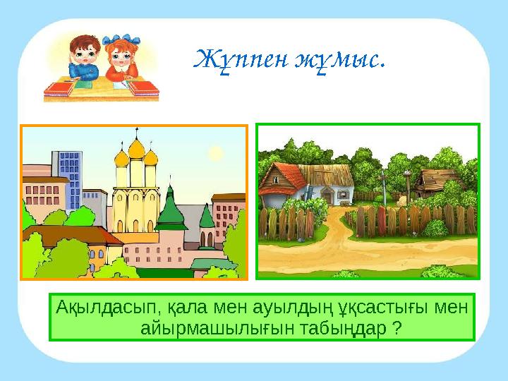 Жұппен жұмыс. Ақылдасып, қала мен ауылдың ұқсастығы мен айырмашылығын табыңдар ?