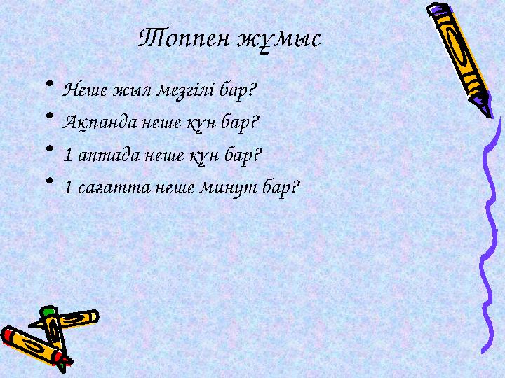 Топпен жұмыс • Неше жыл мезгілі бар? • Ақпанда неше күн бар? • 1 аптада неше күн бар? • 1 сағатта неше минут бар?