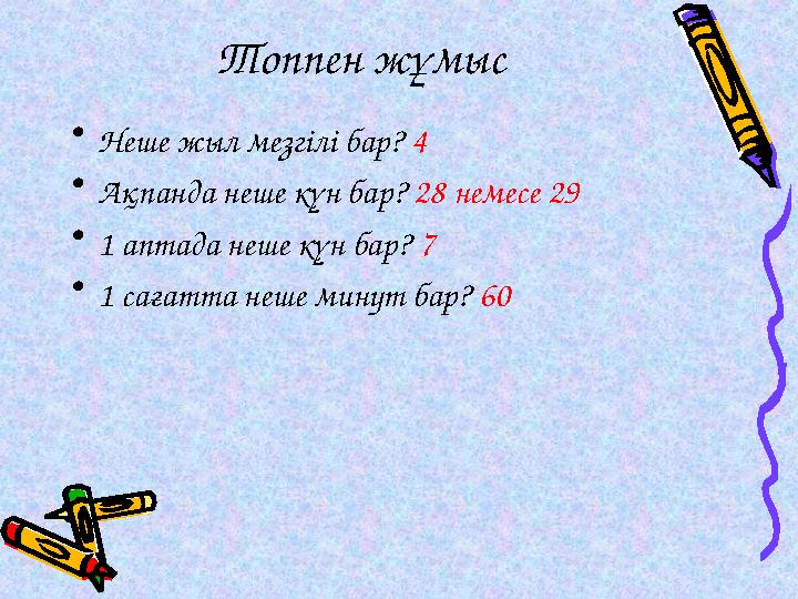 Топпен жұмыс • Неше жыл мезгілі бар? 4 • Ақпанда неше күн бар? 28 немесе 29 • 1 аптада неше күн бар? 7 • 1 сағатта неше мину