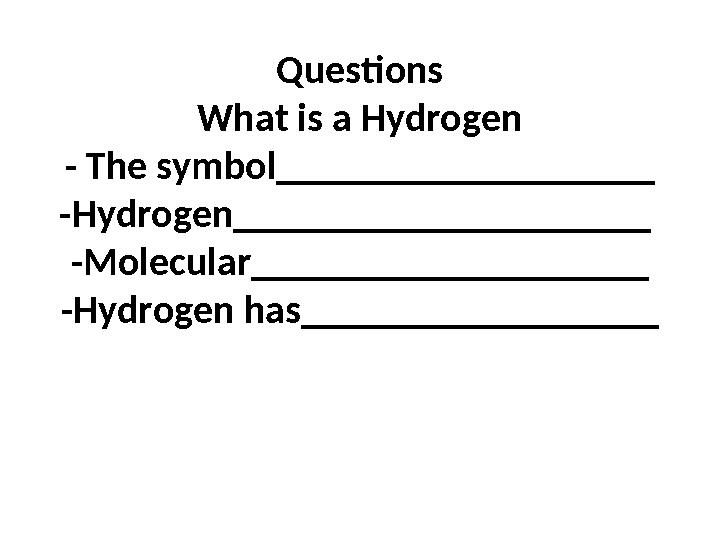 Questions What is a Hydrogen - The symbol___________________ -Hydrogen_____________________ -Molecular____________________ -Hyd